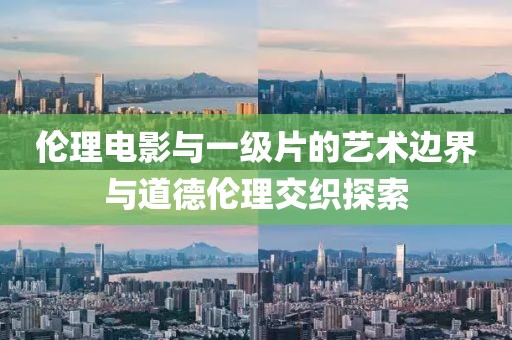 伦理电影与一级片的艺术边界与道德伦理交织探索