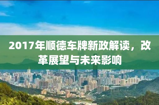 2017年顺德车牌新政解读，改革展望与未来影响