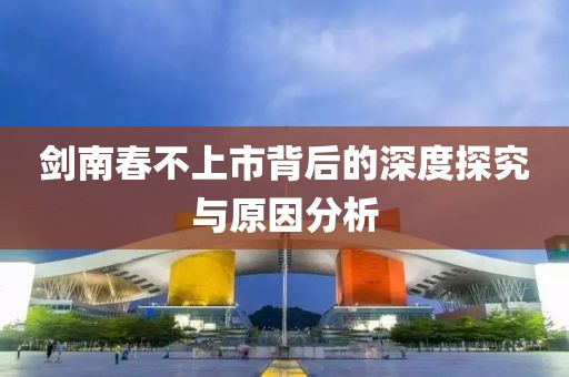 剑南春不上市背后的深度探究与原因分析