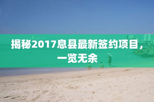 揭秘2017息县最新签约项目，一览无余