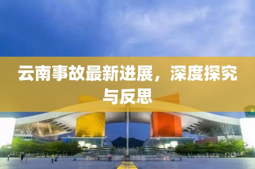 云南事故最新进展，深度探究与反思