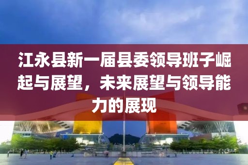 江永县新一届县委领导班子崛起与展望，未来展望与领导能力的展现