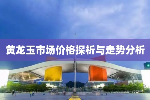 黄龙玉市场价格探析与走势分析