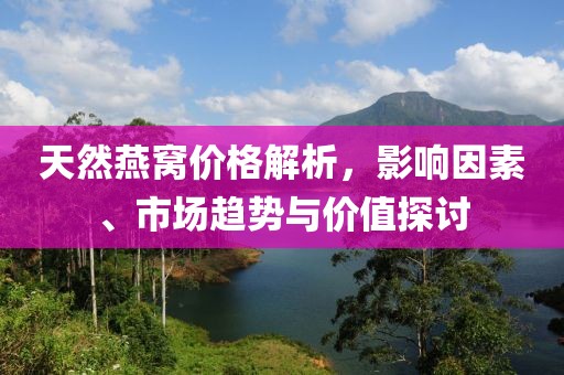 天然燕窝价格解析，影响因素、市场趋势与价值探讨