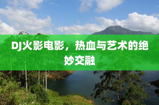 DJ火影电影，热血与艺术的绝妙交融
