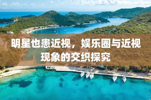 明星也患近视，娱乐圈与近视现象的交织探究