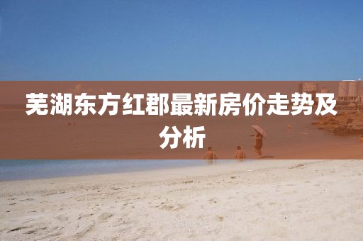 芜湖东方红郡最新房价走势及分析