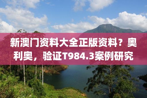 新澳门资料大全正版资料？奥利奥，验证T984.3案例研究