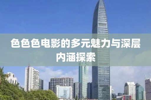 色色色电影的多元魅力与深层内涵探索