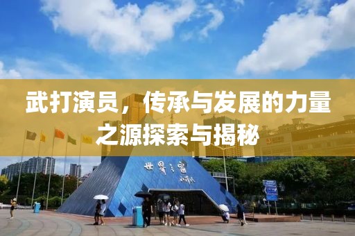 武打演员，传承与发展的力量之源探索与揭秘