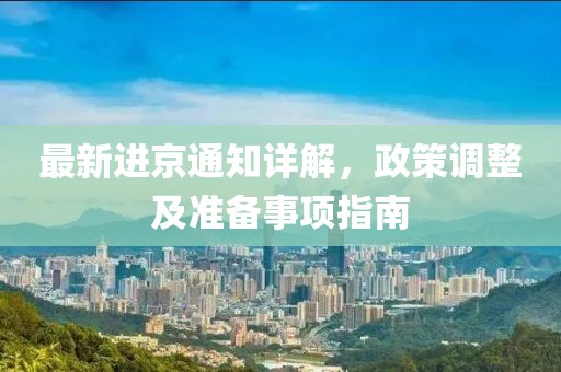 最新进京通知详解，政策调整及准备事项指南