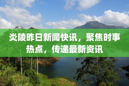 炎陵昨日新闻快讯，聚焦时事热点，传递最新资讯