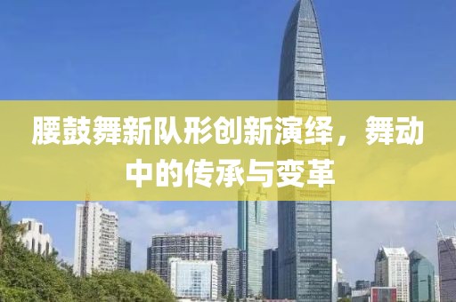 腰鼓舞新队形创新演绎，舞动中的传承与变革