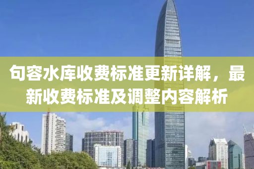 句容水库收费标准更新详解，最新收费标准及调整内容解析