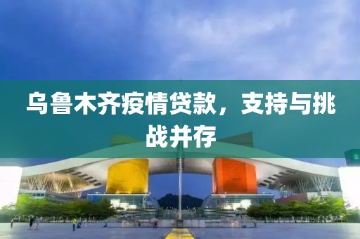 乌鲁木齐疫情贷款，支持与挑战并存