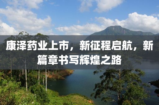 康泽药业上市，新征程启航，新篇章书写辉煌之路