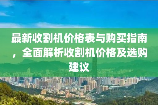 最新收割机价格表与购买指南，全面解析收割机价格及选购建议