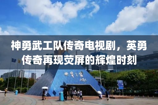 神勇武工队传奇电视剧，英勇传奇再现荧屏的辉煌时刻