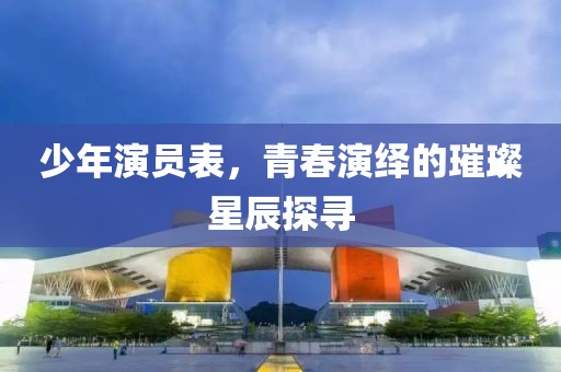 少年演员表，青春演绎的璀璨星辰探寻