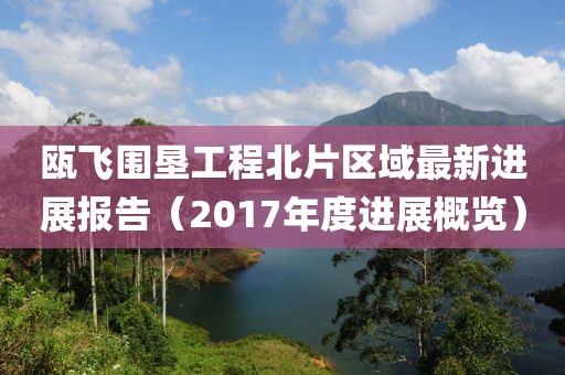 瓯飞围垦工程北片区域最新进展报告（2017年度进展概览）