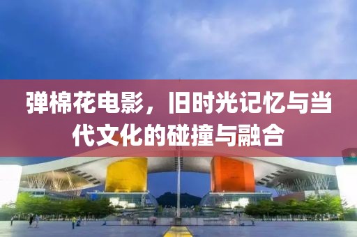 弹棉花电影，旧时光记忆与当代文化的碰撞与融合
