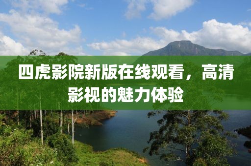四虎影院新版在线观看，高清影视的魅力体验