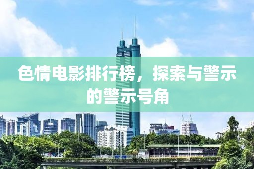 色情电影排行榜，探索与警示的警示号角