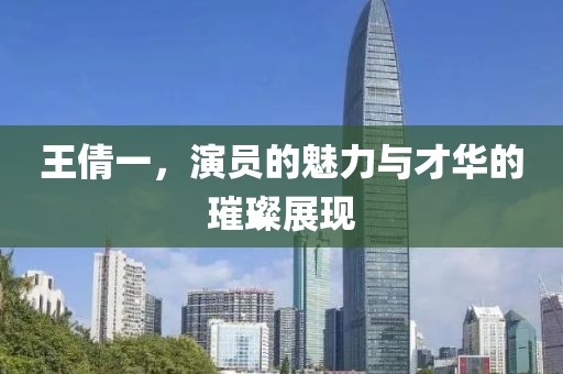 王倩一，演员的魅力与才华的璀璨展现
