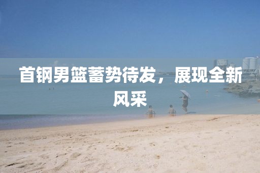 首钢男篮蓄势待发，展现全新风采