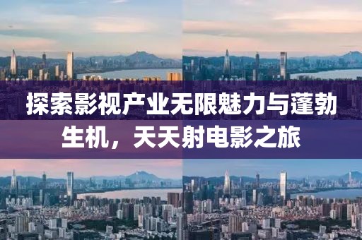 探索影视产业无限魅力与蓬勃生机，天天射电影之旅