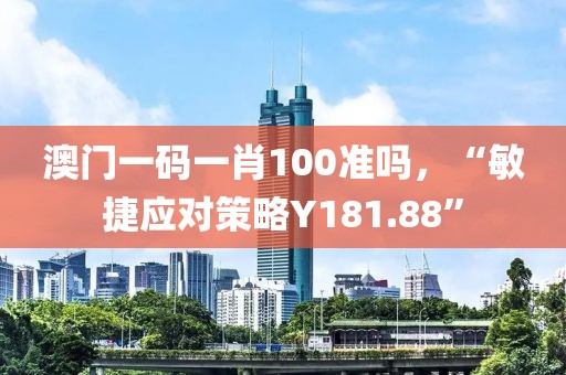 澳门一码一肖100准吗，“敏捷应对策略Y181.88”
