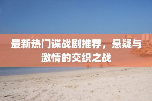 最新热门谍战剧推荐，悬疑与激情的交织之战