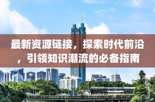 最新资源链接，探索时代前沿，引领知识潮流的必备指南