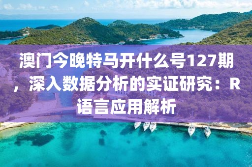 澳门今晚特马开什么号127期，深入数据分析的实证研究：R语言应用解析