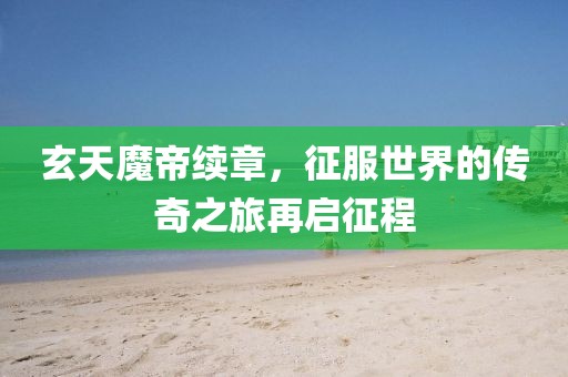 玄天魔帝续章，征服世界的传奇之旅再启征程