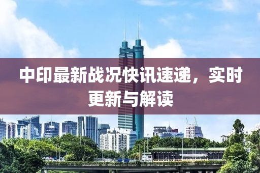中印最新战况快讯速递，实时更新与解读