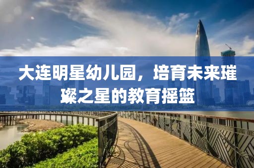 大连明星幼儿园，培育未来璀璨之星的教育摇篮