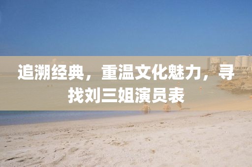 追溯经典，重温文化魅力，寻找刘三姐演员表