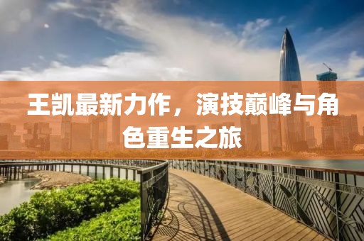 王凯最新力作，演技巅峰与角色重生之旅