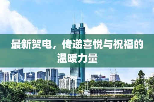 最新贺电，传递喜悦与祝福的温暖力量