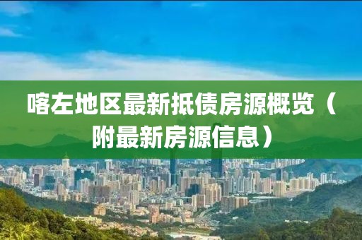 喀左地区最新抵债房源概览（附最新房源信息）