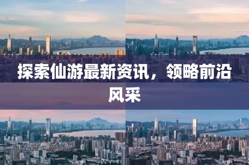 探索仙游最新资讯，领略前沿风采