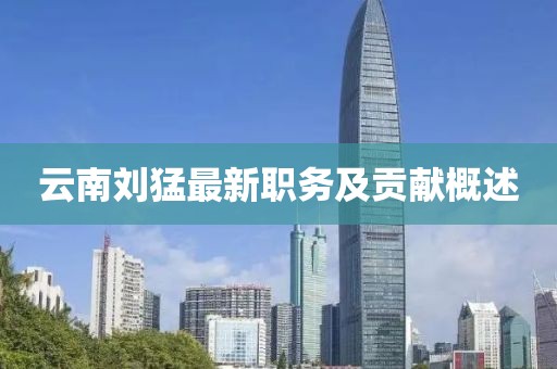 云南刘猛最新职务及贡献概述