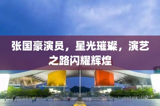 张国豪演员，星光璀璨，演艺之路闪耀辉煌