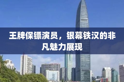 王牌保镖演员，银幕铁汉的非凡魅力展现