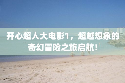 开心超人大电影1，超越想象的奇幻冒险之旅启航！