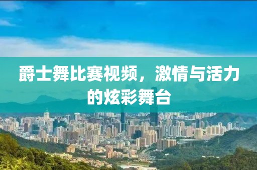 爵士舞比赛视频，激情与活力的炫彩舞台