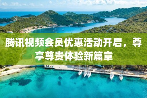 腾讯视频会员优惠活动开启，尊享尊贵体验新篇章
