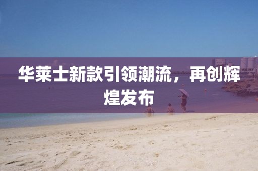 华莱士新款引领潮流，再创辉煌发布