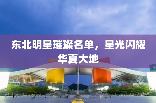 东北明星璀璨名单，星光闪耀华夏大地